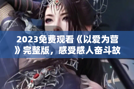 2023免费观看《以爱为营》完整版，感受感人奋斗故事