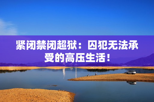 紧闭禁闭超狱：囚犯无法承受的高压生活！