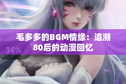 毛多多的BGM情缘：追溯80后的动漫回忆