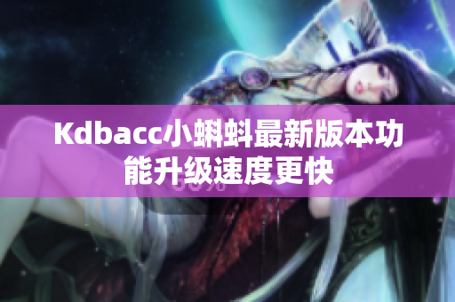 Kdbacc小蝌蚪最新版本功能升级速度更快