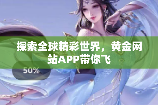 探索全球精彩世界，黄金网站APP带你飞
