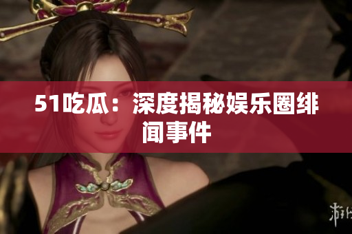 51吃瓜：深度揭秘娱乐圈绯闻事件