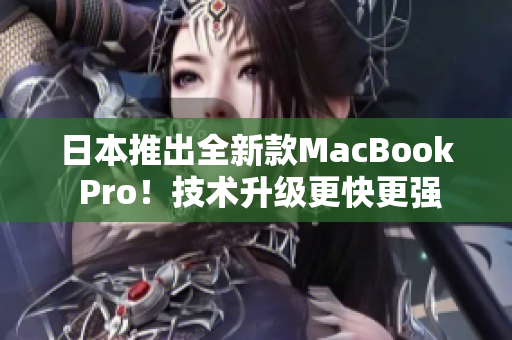 日本推出全新款MacBook Pro！技术升级更快更强