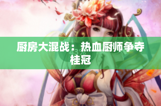 厨房大混战：热血厨师争夺桂冠