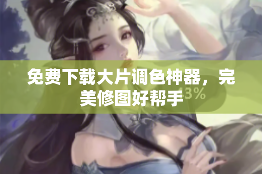 免费下载大片调色神器，完美修图好帮手