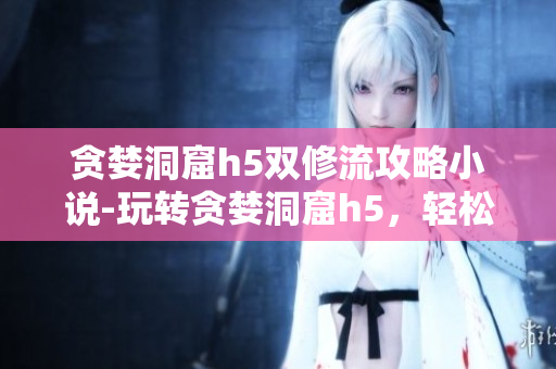 贪婪洞窟h5双修流攻略小说-玩转贪婪洞窟h5，轻松双修攻略