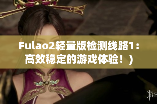 Fulao2轻量版检测线路1：高效稳定的游戏体验！)