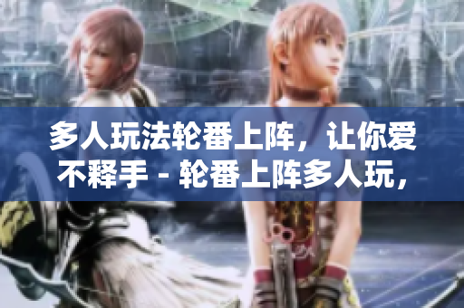 多人玩法轮番上阵，让你爱不释手 - 轮番上阵多人玩，让你流连忘返