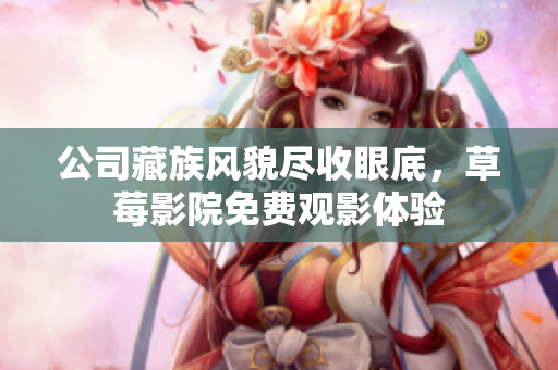 公司藏族风貌尽收眼底，草莓影院免费观影体验
