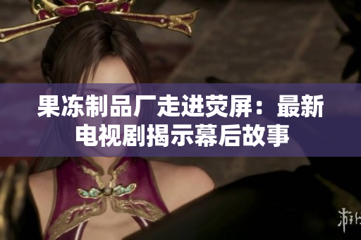 果冻制品厂走进荧屏：最新电视剧揭示幕后故事