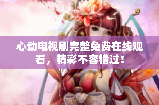 心动电视剧完整免费在线观看，精彩不容错过！