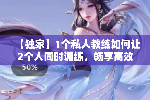【独家】1个私人教练如何让2个人同时训练，畅享高效健身体验