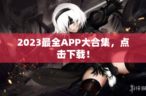 2023最全APP大合集，点击下载！