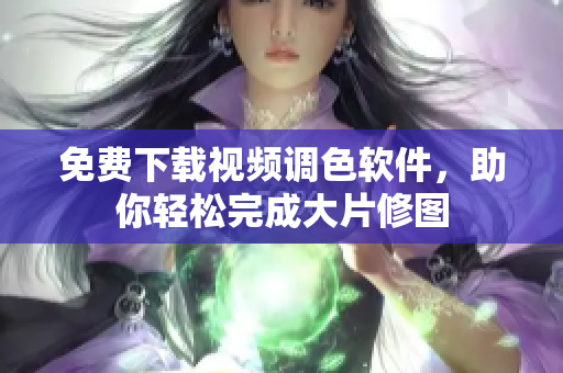 免费下载视频调色软件，助你轻松完成大片修图