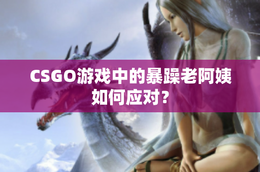 CSGO游戏中的暴躁老阿姨如何应对？