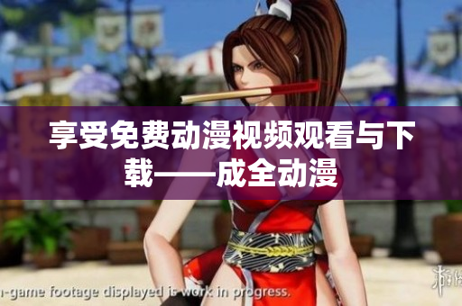 享受免费动漫视频观看与下载——成全动漫
