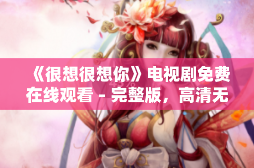 《很想很想你》电视剧免费在线观看 – 完整版，高清无广告