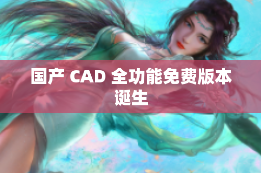 国产 CAD 全功能免费版本诞生