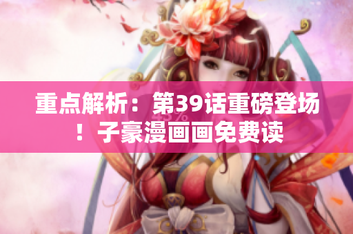 重点解析：第39话重磅登场！子豪漫画画免费读
