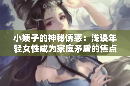 小姨子的神秘诱惑：浅谈年轻女性成为家庭矛盾的焦点