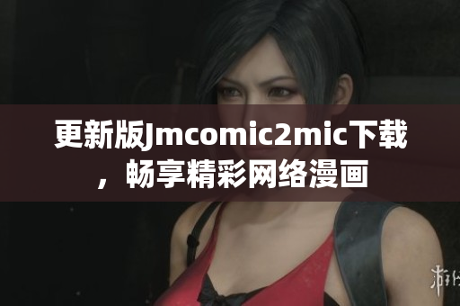 更新版Jmcomic2mic下载，畅享精彩网络漫画