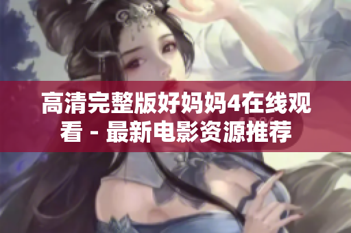 高清完整版好妈妈4在线观看 - 最新电影资源推荐