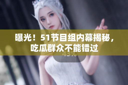 曝光！51节目组内幕揭秘，吃瓜群众不能错过