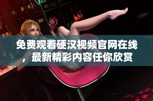 免费观看硬汉视频官网在线，最新精彩内容任你欣赏