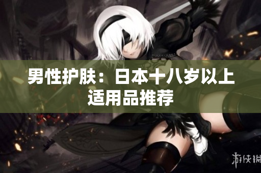 男性护肤：日本十八岁以上适用品推荐
