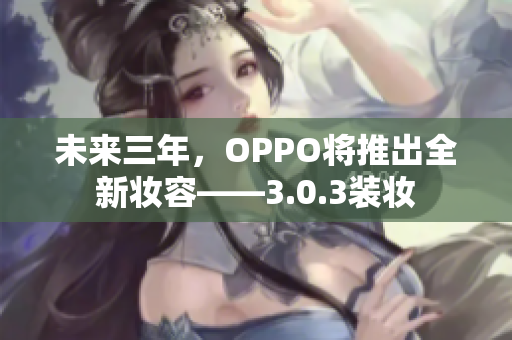 未来三年，OPPO将推出全新妆容——3.0.3装妆