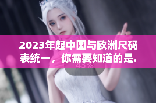 2023年起中国与欧洲尺码表统一，你需要知道的是...