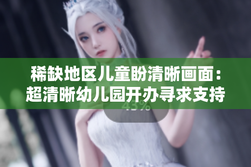 稀缺地区儿童盼清晰画面：超清晰幼儿园开办寻求支持