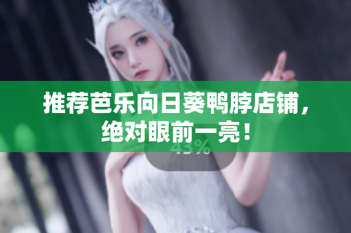 推荐芭乐向日葵鸭脖店铺，绝对眼前一亮！