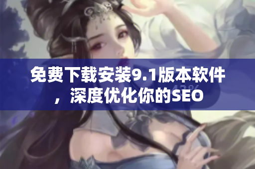 免费下载安装9.1版本软件，深度优化你的SEO