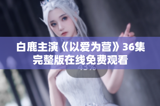 白鹿主演《以爱为营》36集完整版在线免费观看