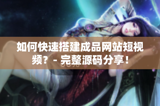 如何快速搭建成品网站短视频？- 完整源码分享！