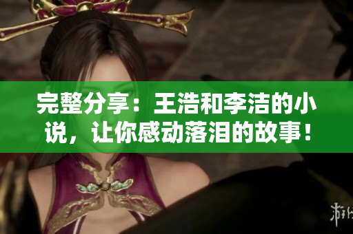 完整分享：王浩和李洁的小说，让你感动落泪的故事！