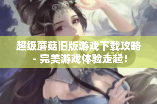 超级蘑菇旧版游戏下载攻略 - 完美游戏体验走起！