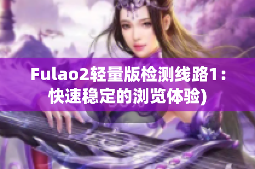 Fulao2轻量版检测线路1：快速稳定的浏览体验)