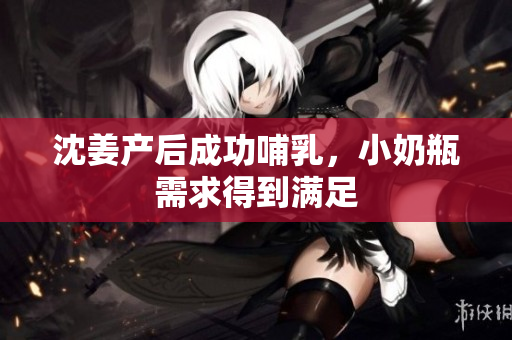 沈姜产后成功哺乳，小奶瓶需求得到满足