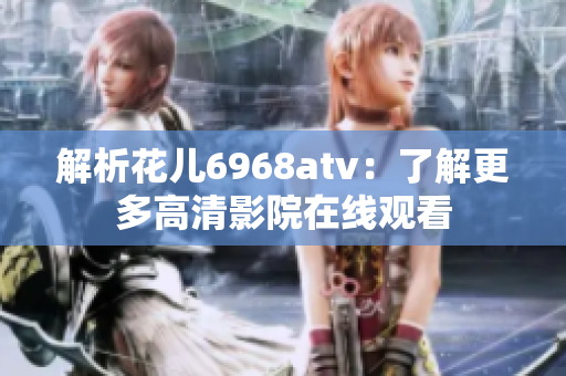 解析花儿6968atv：了解更多高清影院在线观看