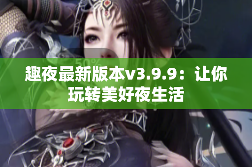 趣夜最新版本v3.9.9：让你玩转美好夜生活