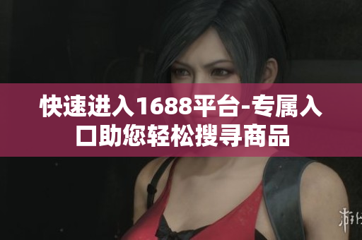 快速进入1688平台-专属入口助您轻松搜寻商品