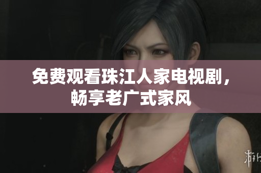 免费观看珠江人家电视剧，畅享老广式家风