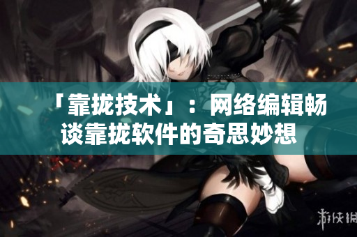 「靠拢技术」：网络编辑畅谈靠拢软件的奇思妙想