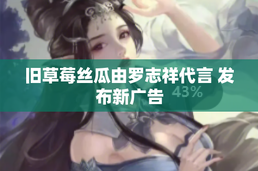 旧草莓丝瓜由罗志祥代言 发布新广告