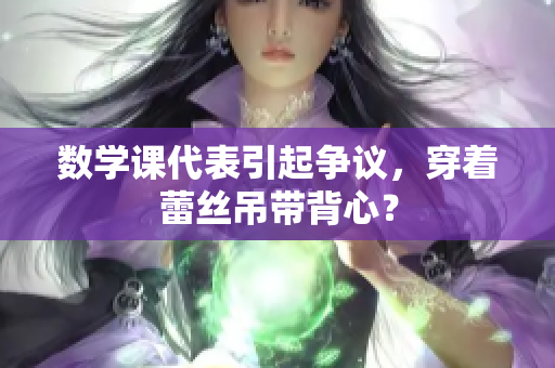 数学课代表引起争议，穿着蕾丝吊带背心？