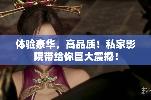 体验豪华，高品质！私家影院带给你巨大震撼！