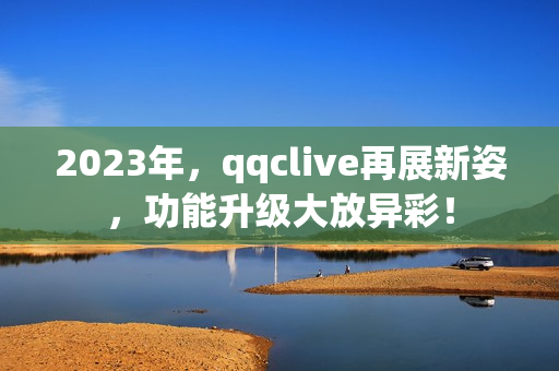 2023年，qqclive再展新姿，功能升级大放异彩！