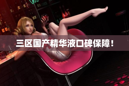 三区国产精华液口碑保障！